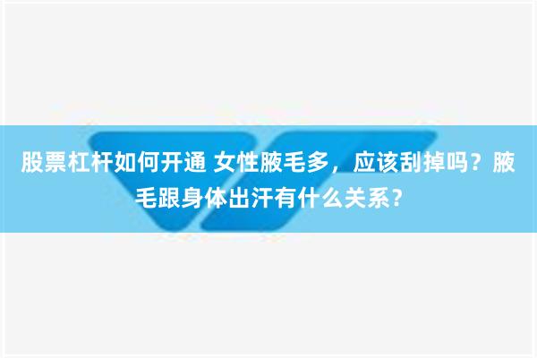 股票杠杆如何开通 女性腋毛多，应该刮掉吗？腋毛跟身体出汗有什么关系？