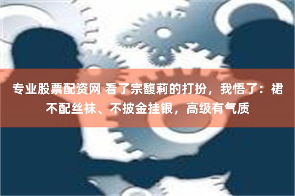 专业股票配资网 看了宗馥莉的打扮，我悟了：裙不配丝袜、不披金挂银，高级有气质