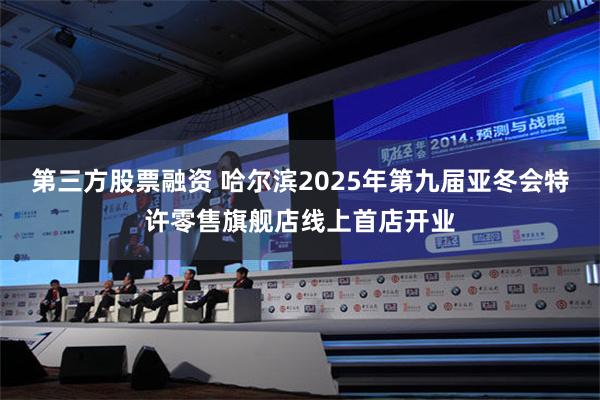 第三方股票融资 哈尔滨2025年第九届亚冬会特许零售旗舰店线上首店开业