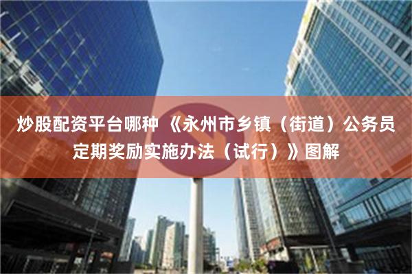 炒股配资平台哪种 《永州市乡镇（街道）公务员定期奖励实施办法（试行）》图解