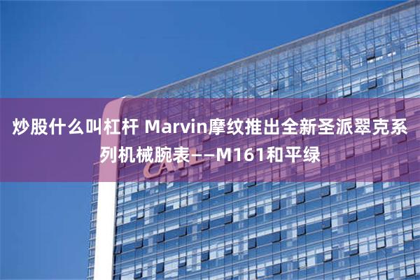 炒股什么叫杠杆 Marvin摩纹推出全新圣派翠克系列机械腕表——M161和平绿