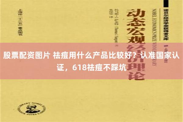 股票配资图片 祛痘用什么产品比较好？认准国家认证，618祛痘不踩坑