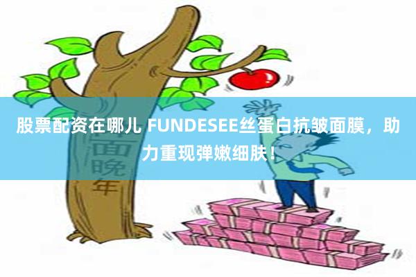 股票配资在哪儿 FUNDESEE丝蛋白抗皱面膜，助力重现弹嫩细肤！