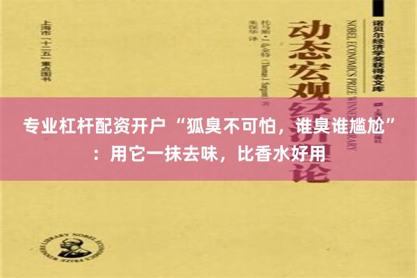 专业杠杆配资开户 “狐臭不可怕，谁臭谁尴尬”：用它一抹去味，比香水好用