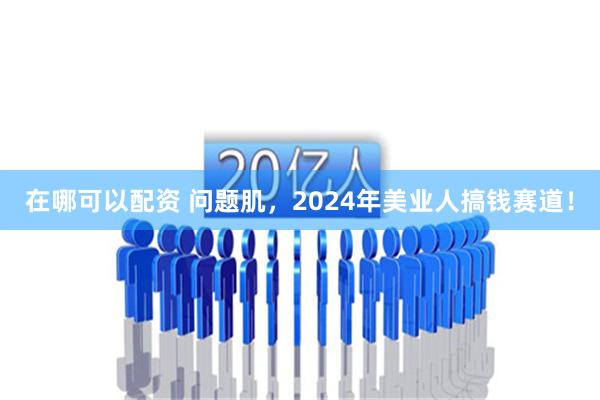 在哪可以配资 问题肌，2024年美业人搞钱赛道！