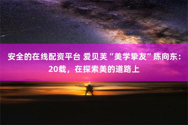 安全的在线配资平台 爱贝芙“美学挚友”陈向东：20载，在探索美的道路上