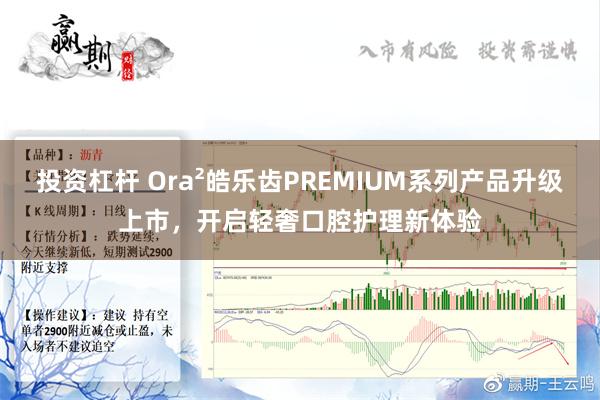 投资杠杆 Ora²皓乐齿PREMIUM系列产品升级上市，开启轻奢口腔护理新体验