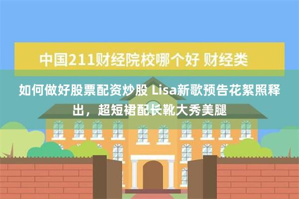 如何做好股票配资炒股 Lisa新歌预告花絮照释出，超短裙配长靴大秀美腿