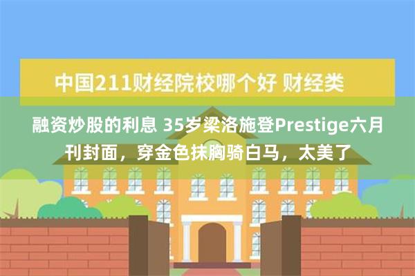 融资炒股的利息 35岁梁洛施登Prestige六月刊封面，穿金色抹胸骑白马，太美了