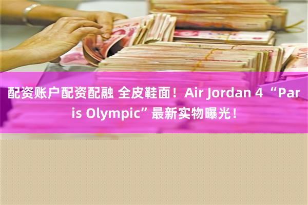 配资账户配资配融 全皮鞋面！Air Jordan 4 “Paris Olympic”最新实物曝光！