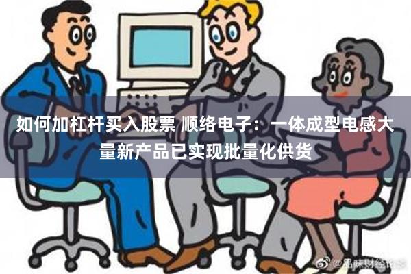 如何加杠杆买入股票 顺络电子：一体成型电感大量新产品已实现批量化供货