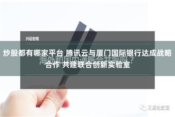 炒股都有哪家平台 腾讯云与厦门国际银行达成战略合作 共建联合创新实验室