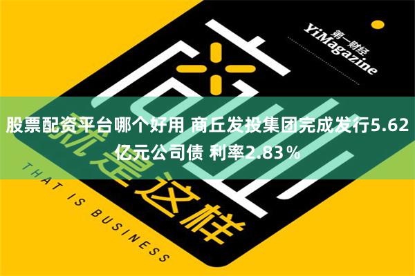 股票配资平台哪个好用 商丘发投集团完成发行5.62亿元公司债 利率2.83％