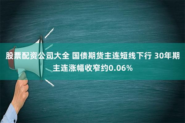 股票配资公司大全 国债期货主连短线下行 30年期主连涨幅收窄约0.06%