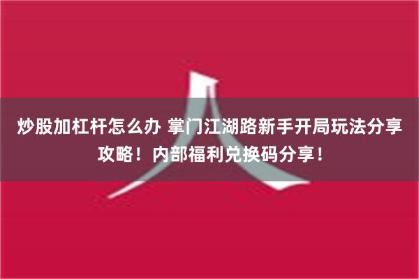 炒股加杠杆怎么办 掌门江湖路新手开局玩法分享攻略！内部福利兑换码分享！