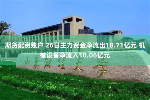 期货配资账户 26日主力资金净流出18.71亿元 机械设备净流入10.06亿元