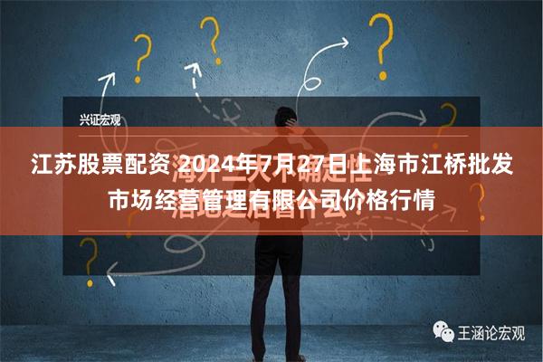 江苏股票配资 2024年7月27日上海市江桥批发市场经营管理有限公司价格行情