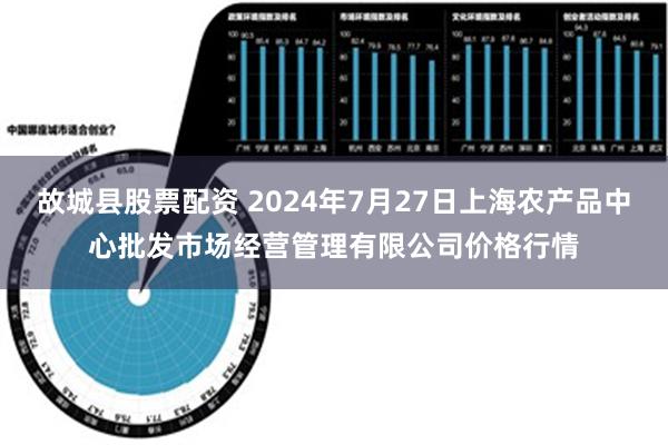 故城县股票配资 2024年7月27日上海农产品中心批发市场经营管理有限公司价格行情