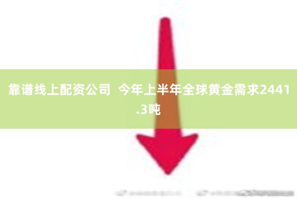 靠谱线上配资公司  今年上半年全球黄金需求2441.3吨