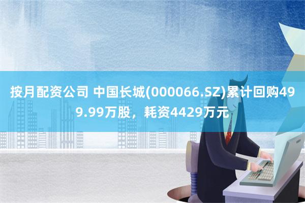 按月配资公司 中国长城(000066.SZ)累计回购499.99万股，耗资4429万元