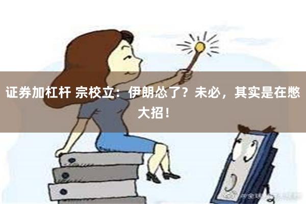 证券加杠杆 宗校立：伊朗怂了？未必，其实是在憋大招！