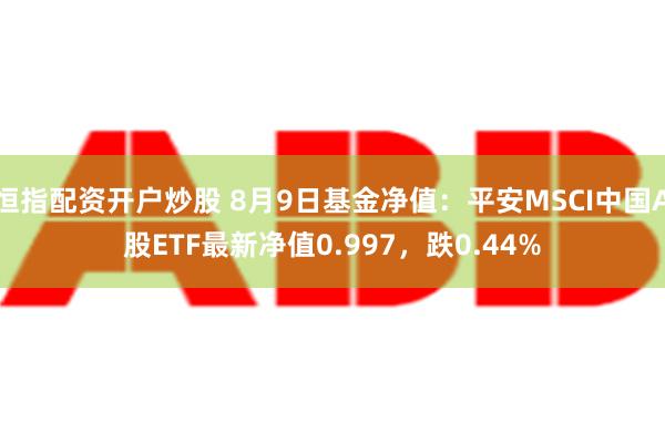 恒指配资开户炒股 8月9日基金净值：平安MSCI中国A股ETF最新净值0.997，跌0.44%