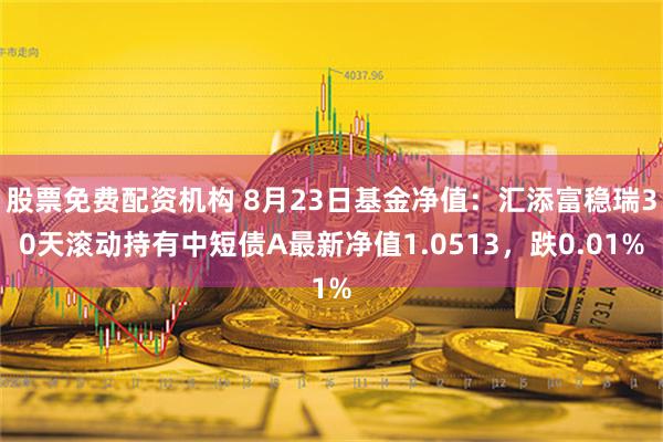 股票免费配资机构 8月23日基金净值：汇添富稳瑞30天滚动持有中短债A最新净值1.0513，跌0.01%