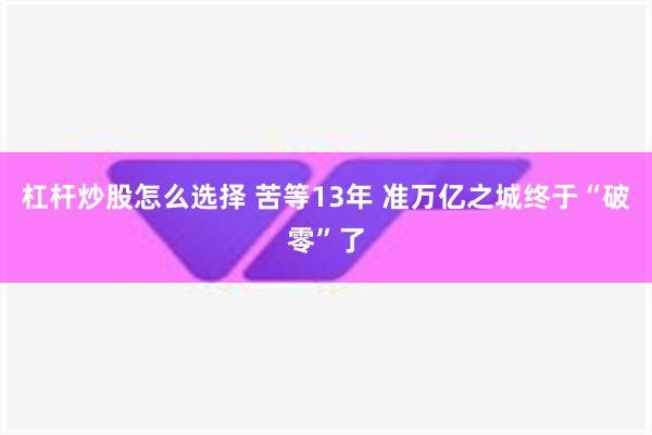 杠杆炒股怎么选择 苦等13年 准万亿之城终于“破零”了