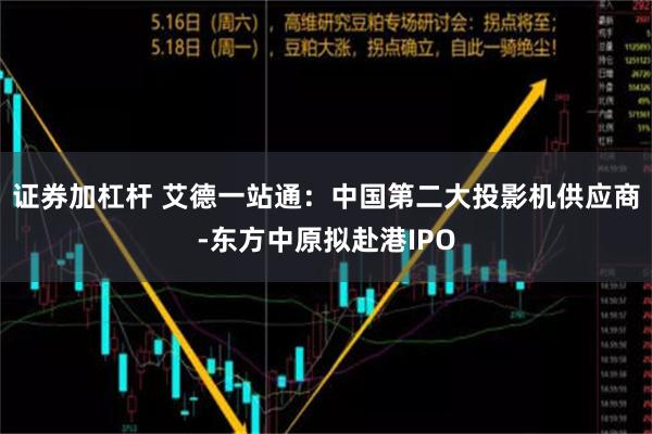 证券加杠杆 艾德一站通：中国第二大投影机供应商-东方中原拟赴港IPO