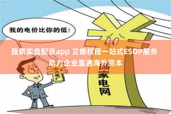 股票实盘配资app 艾德权程一站式ESOP服务 助力企业直通海外资本