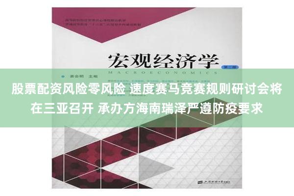 股票配资风险零风险 速度赛马竞赛规则研讨会将在三亚召开 承办方海南瑞泽严遵防疫要求