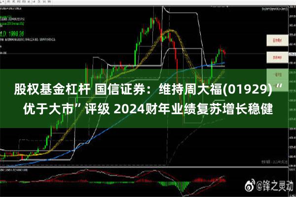 股权基金杠杆 国信证券：维持周大福(01929)“优于大市”评级 2024财年业绩复苏增长稳健