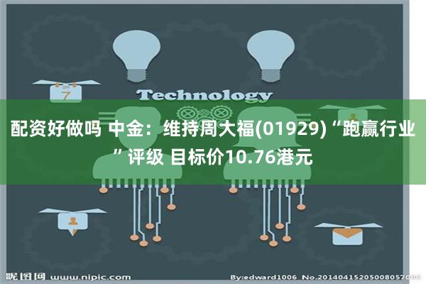 配资好做吗 中金：维持周大福(01929)“跑赢行业”评级 目标价10.76港元