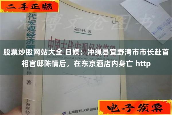 股票炒股网站大全 日媒：冲绳县宜野湾市市长赴首相官邸陈情后，在东京酒店内身亡 http