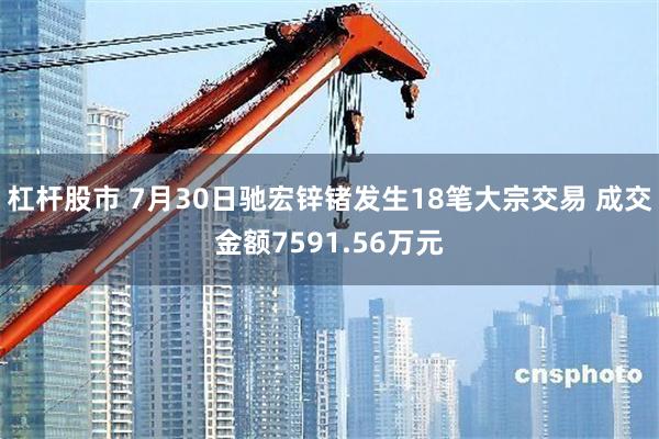 杠杆股市 7月30日驰宏锌锗发生18笔大宗交易 成交金额7591.56万元