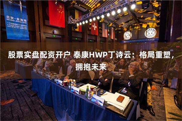 股票实盘配资开户 泰康HWP丁诗云：格局重塑，拥抱未来