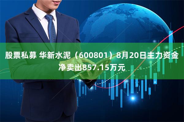 股票私募 华新水泥（600801）8月20日主力资金净卖出857.15万元