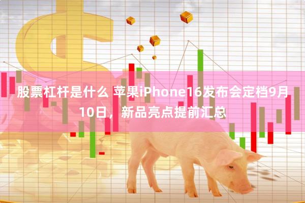 股票杠杆是什么 苹果iPhone16发布会定档9月10日，新品亮点提前汇总