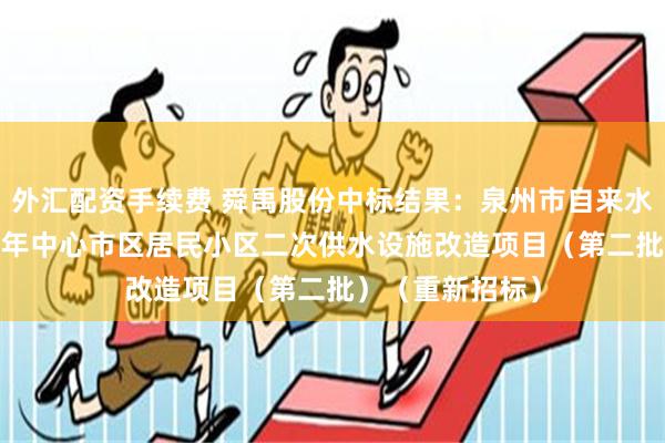 外汇配资手续费 舜禹股份中标结果：泉州市自来水有限公司2024年中心市区居民小区二次供水设施改造项目（第二批）（重新招标）