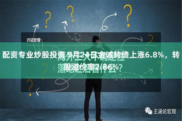 配资专业炒股投资 9月24日金诚转债上涨6.8%，转股溢价率2.86%