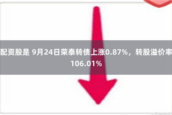 配资股是 9月24日荣泰转债上涨0.87%，转股溢价率106.01%