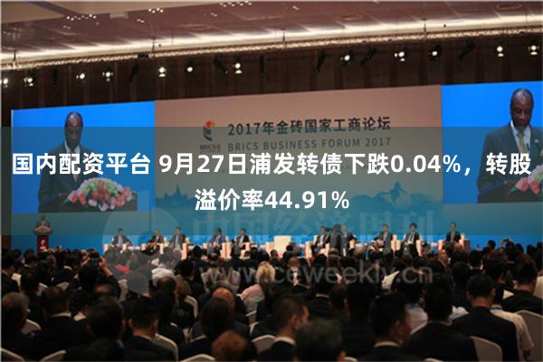 国内配资平台 9月27日浦发转债下跌0.04%，转股溢价率44.91%