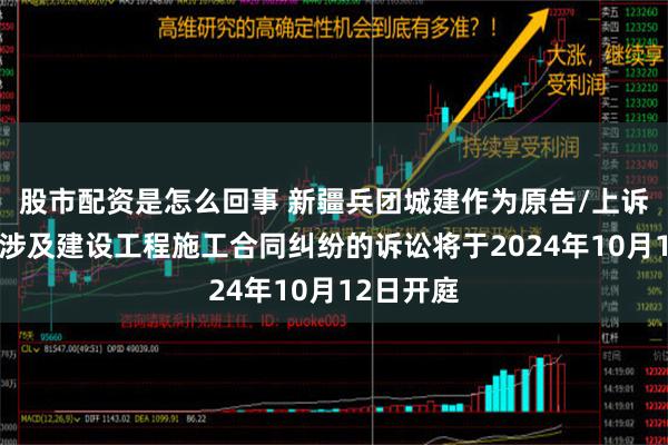 股市配资是怎么回事 新疆兵团城建作为原告/上诉人的1起涉及建设工程施工合同纠纷的诉讼将于2024年10月12日开庭