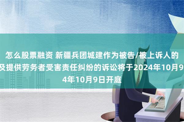 怎么股票融资 新疆兵团城建作为被告/被上诉人的1起涉及提供劳务者受害责任纠纷的诉讼将于2024年10月9日开庭