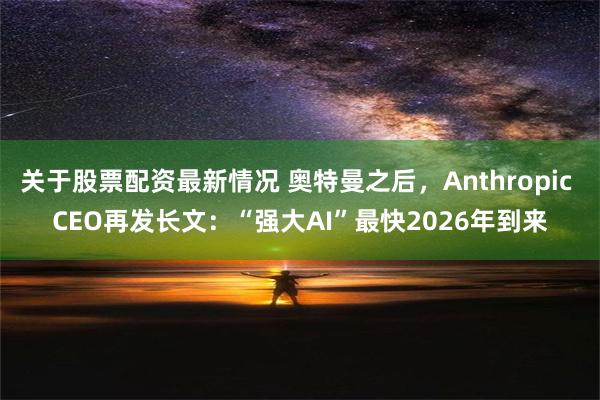 关于股票配资最新情况 奥特曼之后，Anthropic CEO再发长文：“强大AI”最快2026年到来