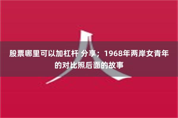 股票哪里可以加杠杆 分享；1968年两岸女青年的对比照后面的故事