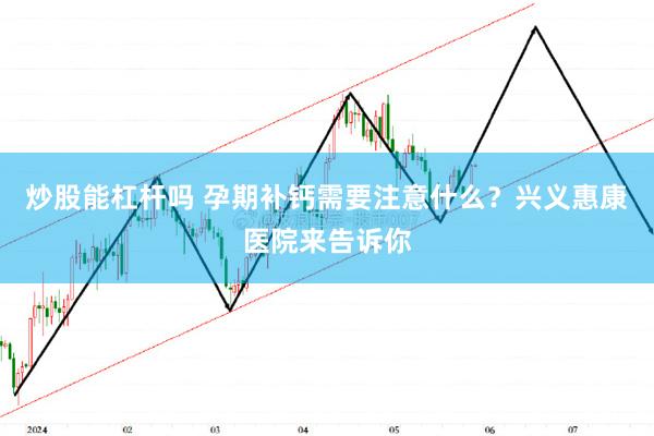 炒股能杠杆吗 孕期补钙需要注意什么？兴义惠康医院来告诉你