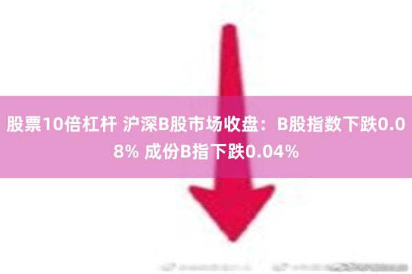 股票10倍杠杆 沪深B股市场收盘：B股指数下跌0.08% 成份B指下跌0.04%