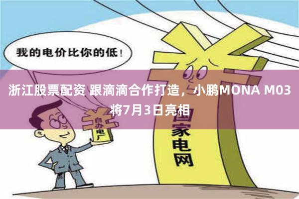 浙江股票配资 跟滴滴合作打造，小鹏MONA M03将7月3日亮相