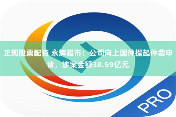 正规股票配资 永辉超市：公司向上国仲提起仲裁申请，涉案金额38.59亿元